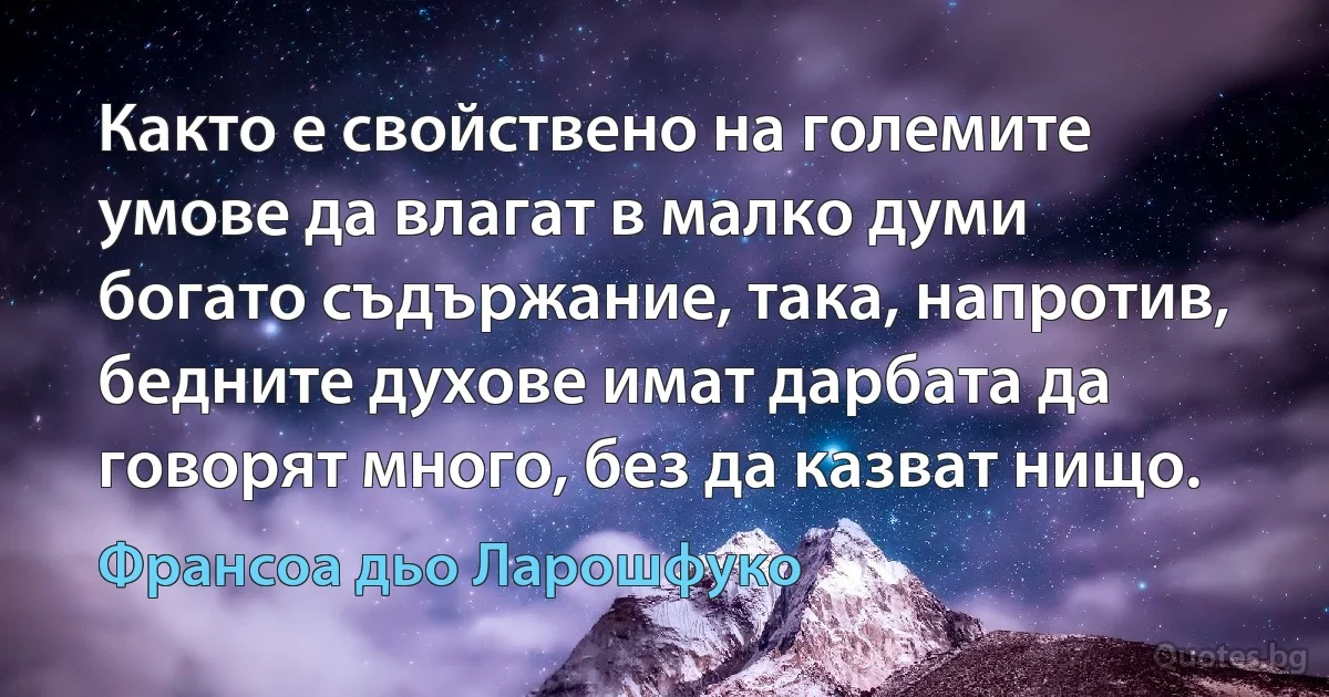 Както е свойствено на големите умове да влагат в малко думи богато съдържание, така, напротив, бедните духове имат дарбата да говорят много, без да казват нищо. (Франсоа дьо Ларошфуко)