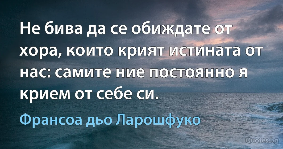 Не бива да се обиждате от хора, които крият истината от нас: самите ние постоянно я крием от себе си. (Франсоа дьо Ларошфуко)