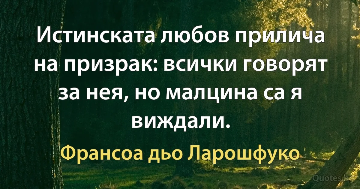 Истинската любов прилича на призрак: всички говорят за нея, но малцина са я виждали. (Франсоа дьо Ларошфуко)