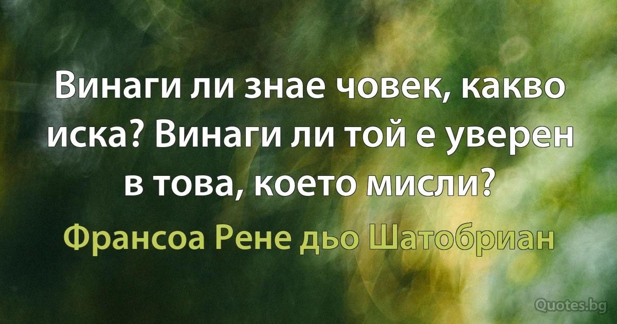 Винаги ли знае човек, какво иска? Винаги ли той е уверен в това, което мисли? (Франсоа Рене дьо Шатобриан)