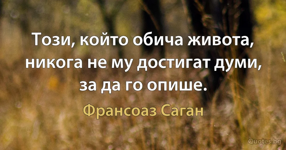 Този, който обича живота, никога не му достигат думи, за да го опише. (Франсоаз Саган)