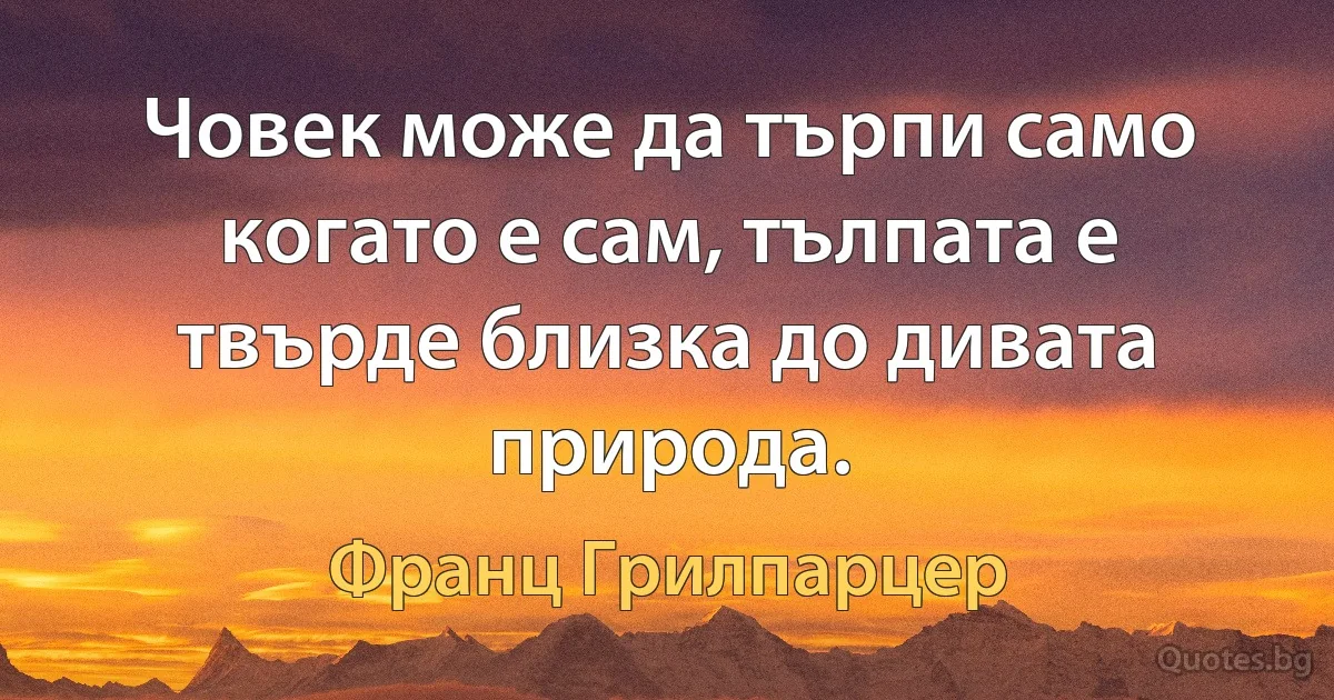 Човек може да търпи само когато е сам, тълпата е твърде близка до дивата природа. (Франц Грилпарцер)