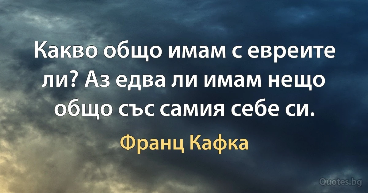 Какво общо имам с евреите ли? Аз едва ли имам нещо общо със самия себе си. (Франц Кафка)