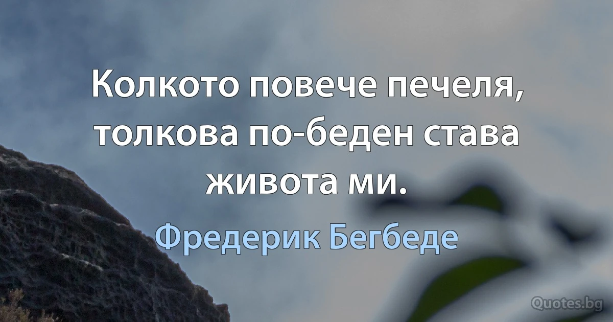 Колкото повече печеля, толкова по-беден става живота ми. (Фредерик Бегбеде)