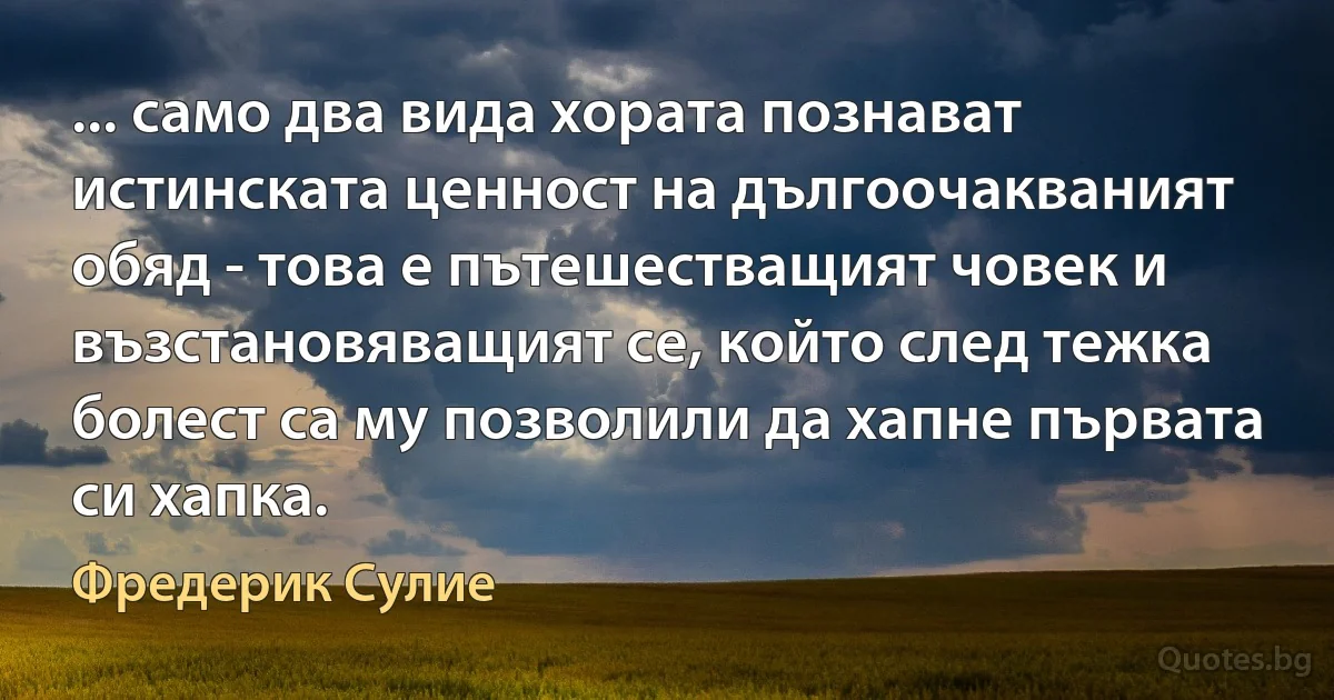 ... само два вида хората познават истинската ценност на дългоочакваният обяд - това е пътешестващият човек и възстановяващият се, който след тежка болест са му позволили да хапне първата си хапка. (Фредерик Сулие)