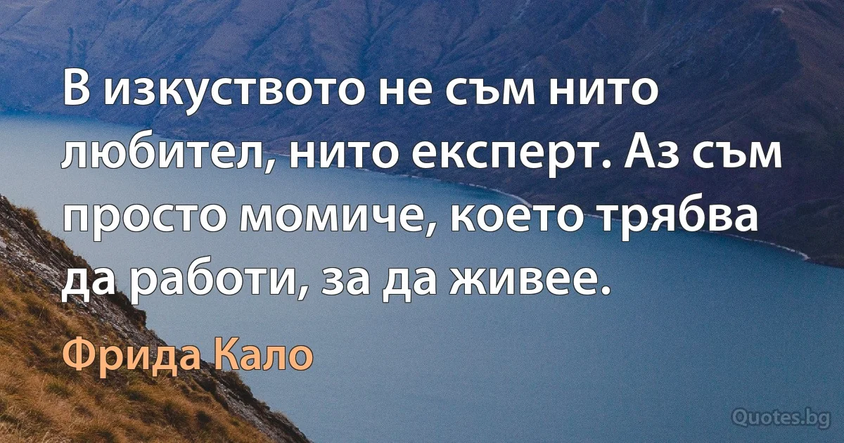 В изкуството не съм нито любител, нито експерт. Аз съм просто момиче, което трябва да работи, за да живее. (Фрида Кало)