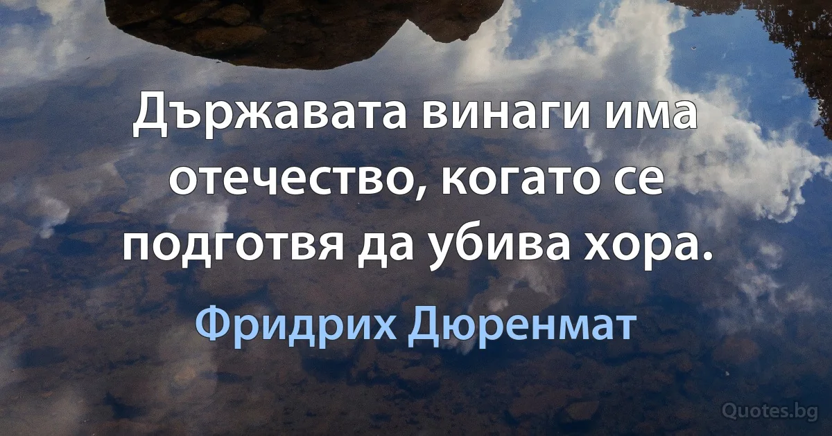 Държавата винаги има отечество, когато се подготвя да убива хора. (Фридрих Дюренмат)