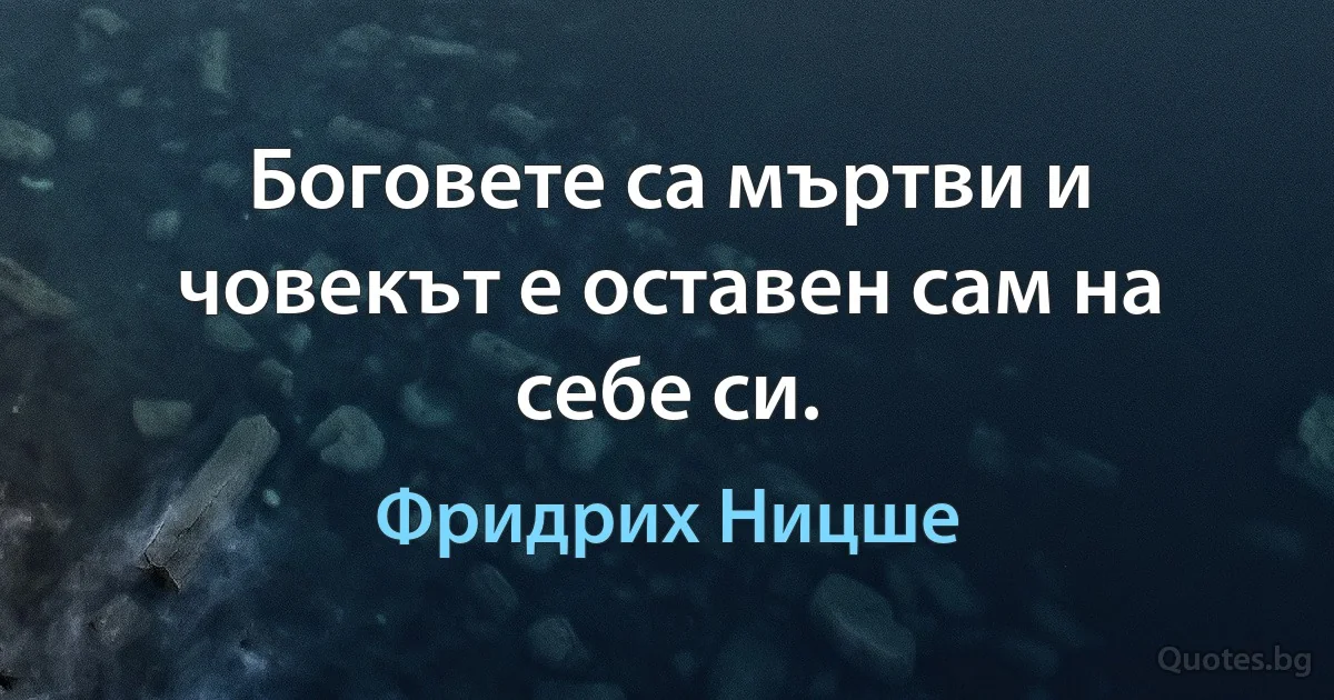 Боговете са мъртви и човекът е оставен сам на себе си. (Фридрих Ницше)