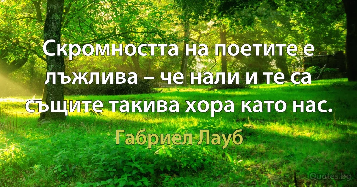 Скромността на поетите е лъжлива – че нали и те са същите такива хора като нас. (Габриел Лауб)