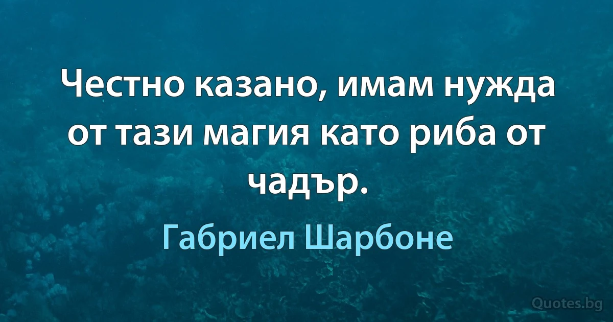 Честно казано, имам нужда от тази магия като риба от чадър. (Габриел Шарбоне)