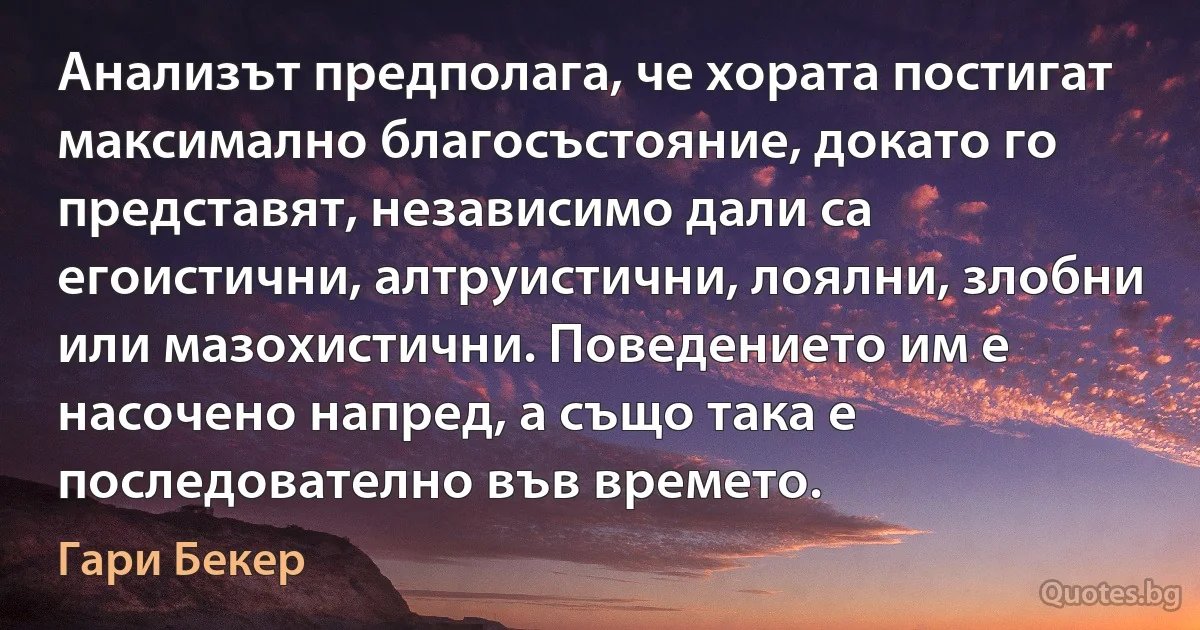 Анализът предполага, че хората постигат максимално благосъстояние, докато го представят, независимо дали са егоистични, алтруистични, лоялни, злобни или мазохистични. Поведението им е насочено напред, а също така е последователно във времето. (Гари Бекер)