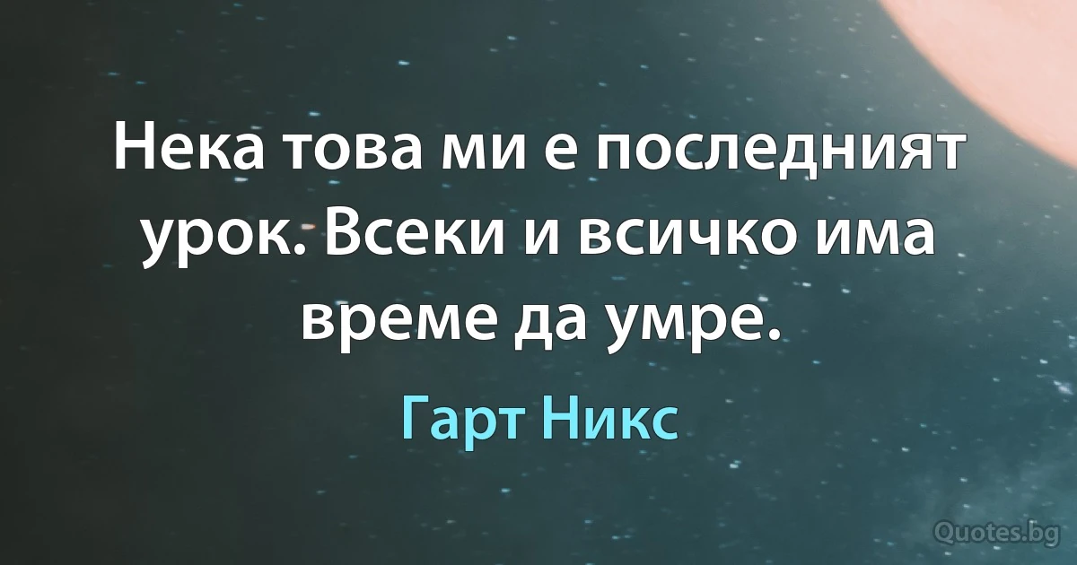 Нека това ми е последният урок. Всеки и всичко има време да умре. (Гарт Никс)