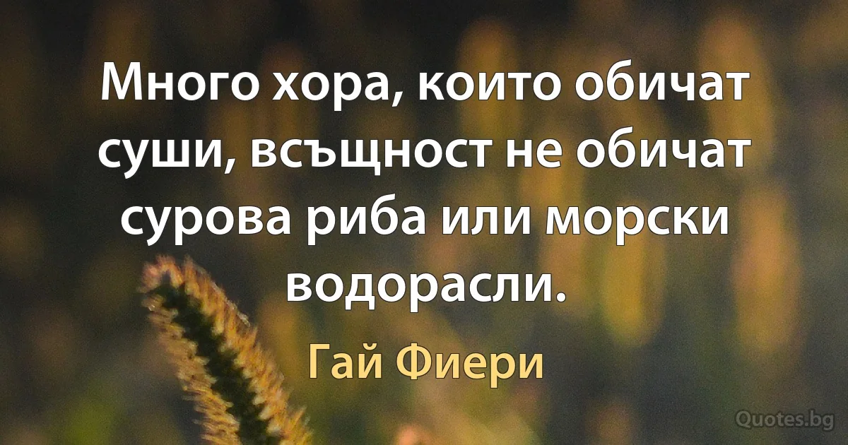 Много хора, които обичат суши, всъщност не обичат сурова риба или морски водорасли. (Гай Фиери)