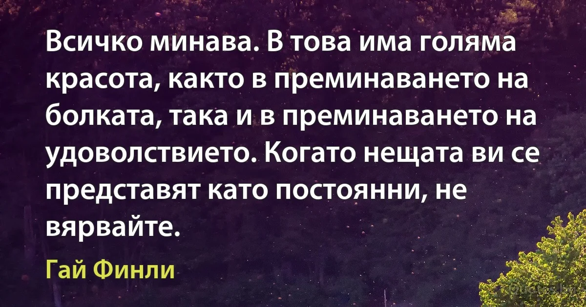 Всичко минава. В това има голяма красота, както в преминаването на болката, така и в преминаването на удоволствието. Когато нещата ви се представят като постоянни, не вярвайте. (Гай Финли)