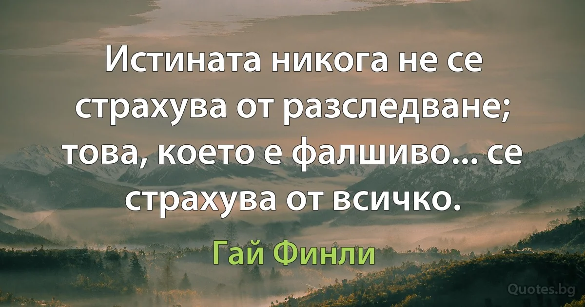 Истината никога не се страхува от разследване; това, което е фалшиво... се страхува от всичко. (Гай Финли)