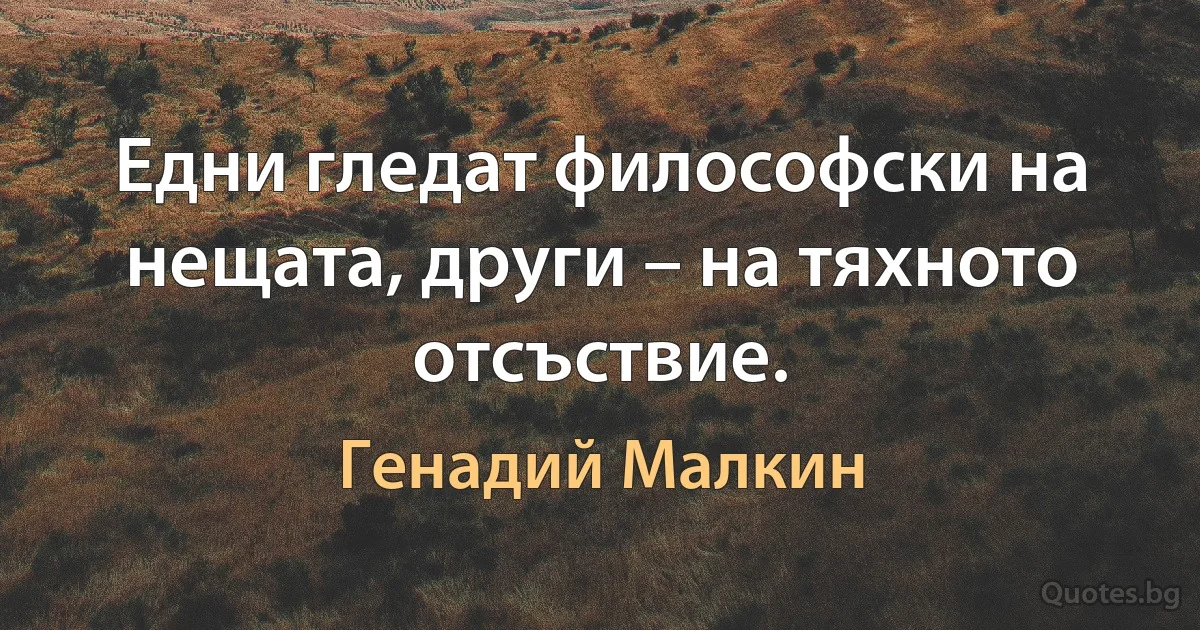 Едни гледат философски на нещата, други – на тяхното отсъствие. (Генадий Малкин)