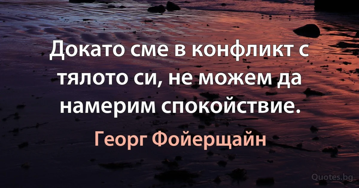 Докато сме в конфликт с тялото си, не можем да намерим спокойствие. (Георг Фойерщайн)