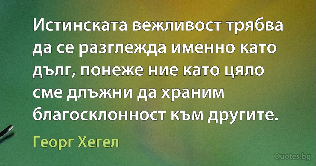 Истинската вежливост трябва да се разглежда именно като дълг, понеже ние като цяло сме длъжни да храним благосклонност към другите. (Георг Хегел)