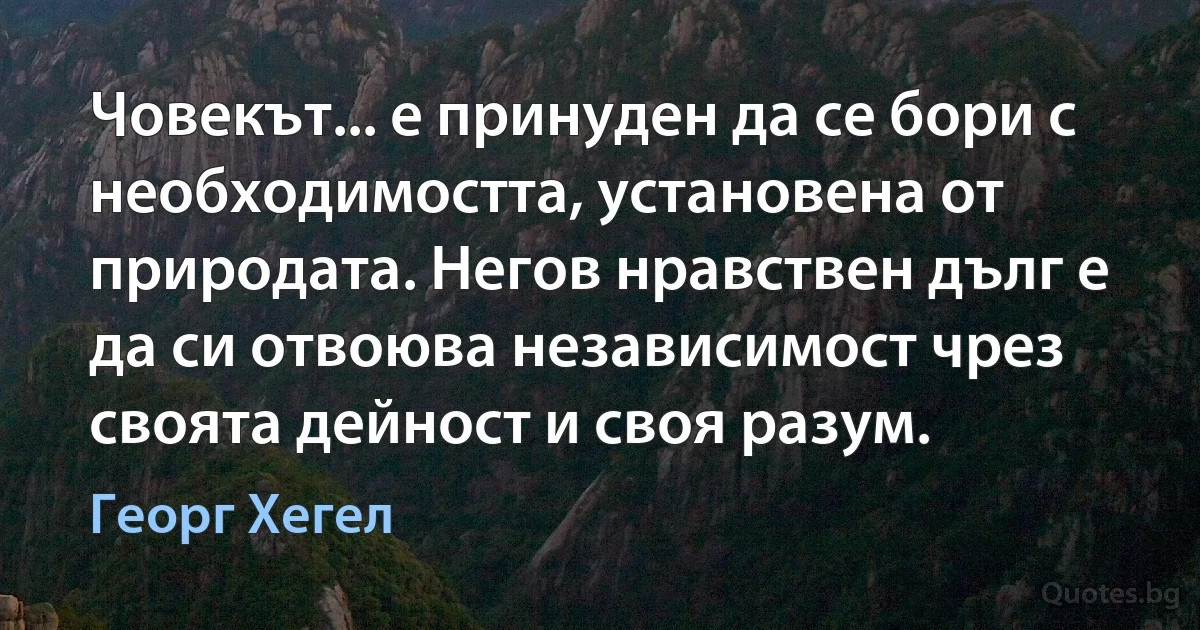 Човекът... е принуден да се бори с необходимостта, установена от природата. Негов нравствен дълг е да си отвоюва независимост чрез своята дейност и своя разум. (Георг Хегел)