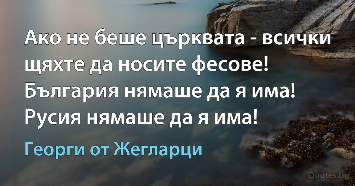 Ако не беше църквата - всички щяхте да носите фесове! България нямаше да я има! Русия нямаше да я има! (Георги от Жегларци)