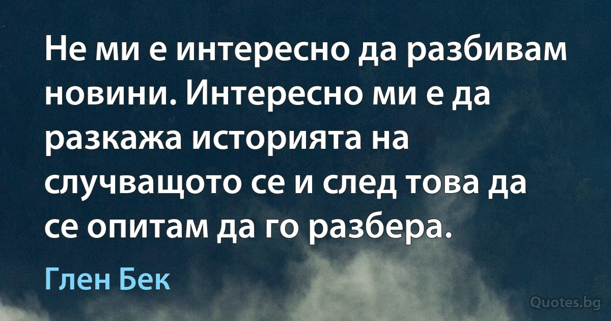 Не ми е интересно да разбивам новини. Интересно ми е да разкажа историята на случващото се и след това да се опитам да го разбера. (Глен Бек)