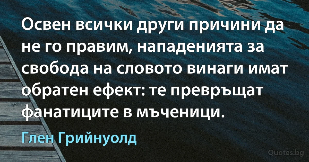 Освен всички други причини да не го правим, нападенията за свобода на словото винаги имат обратен ефект: те превръщат фанатиците в мъченици. (Глен Грийнуолд)