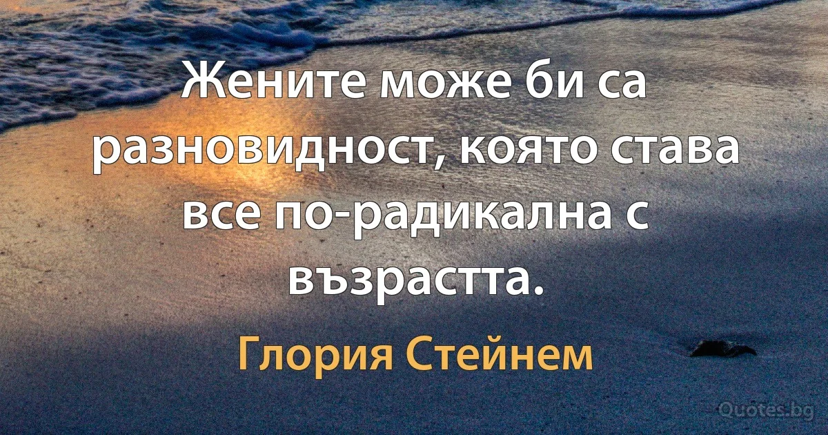 Жените може би са разновидност, която става все по-радикална с възрастта. (Глория Стейнем)