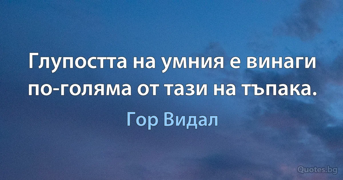 Глупостта на умния е винаги по-голяма от тази на тъпака. (Гор Видал)