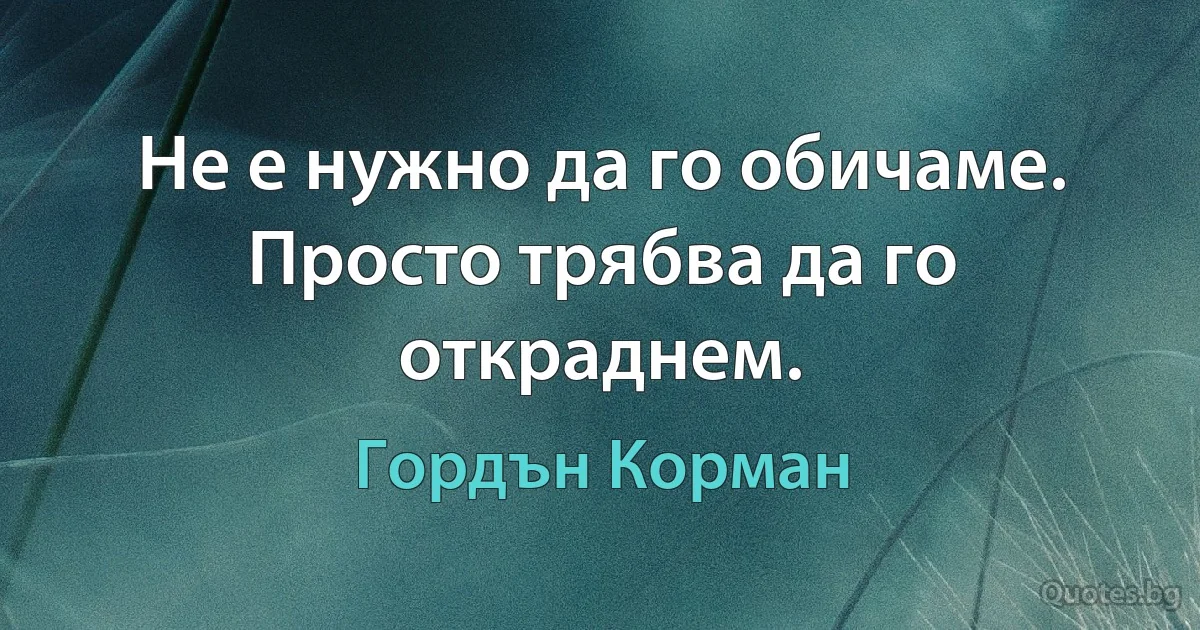 Не е нужно да го обичаме. Просто трябва да го откраднем. (Гордън Корман)