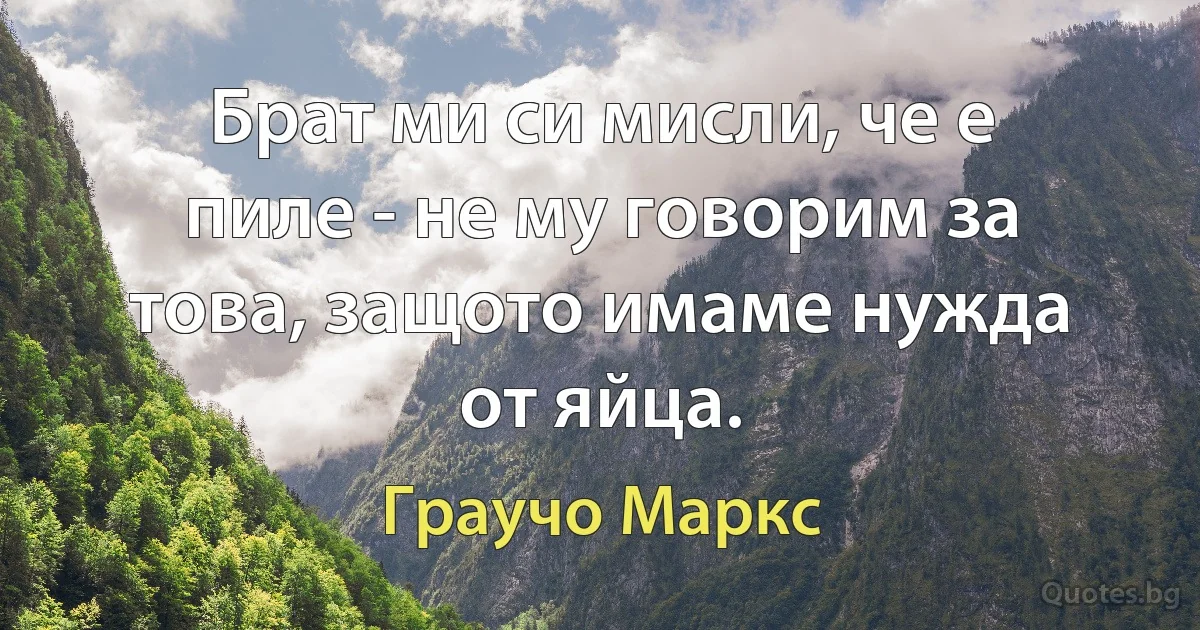 Брат ми си мисли, че е пиле - не му говорим за това, защото имаме нужда от яйца. (Граучо Маркс)