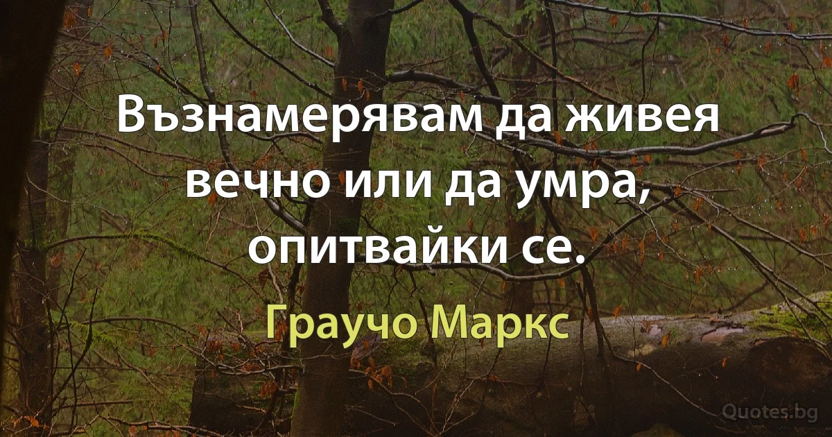 Възнамерявам да живея вечно или да умра, опитвайки се. (Граучо Маркс)