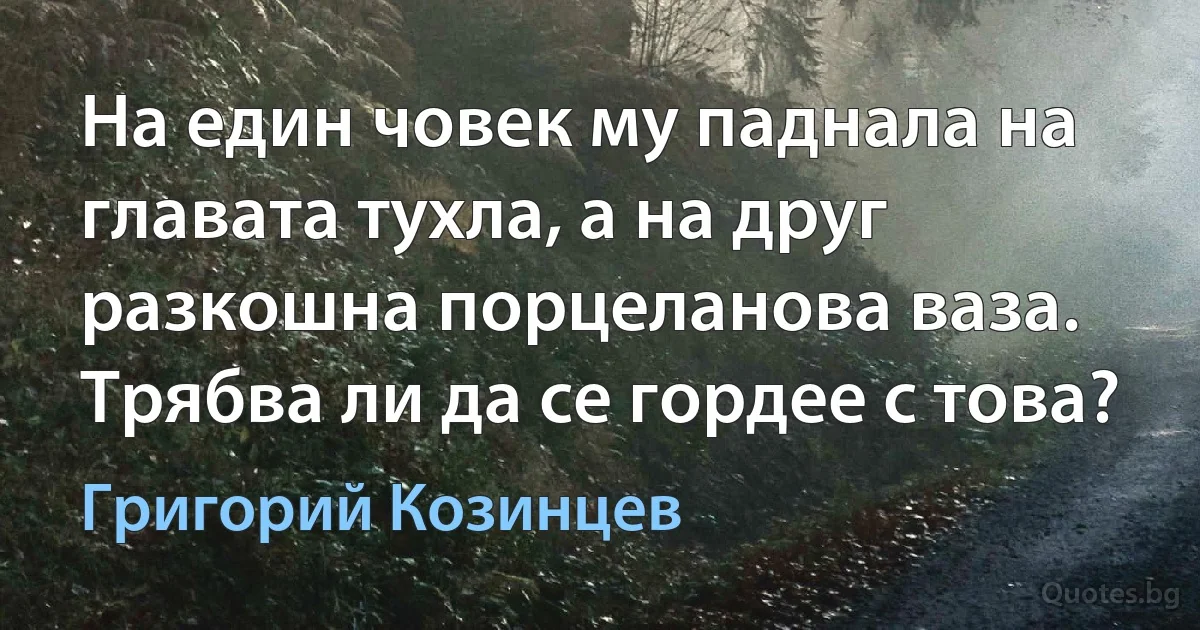 На един човек му паднала на главата тухла, а на друг разкошна порцеланова ваза. Трябва ли да се гордее с това? (Григорий Козинцев)