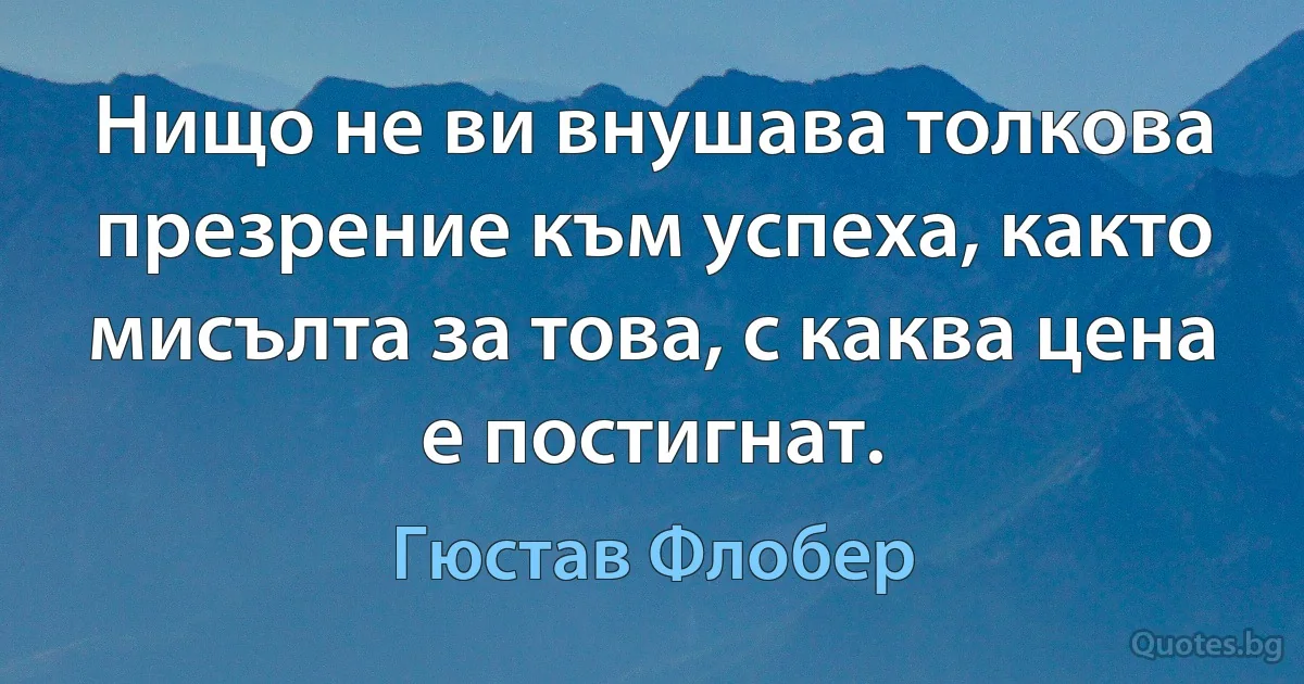 Нищо не ви внушава толкова презрение към успеха, както мисълта за това, с каква цена е постигнат. (Гюстав Флобер)