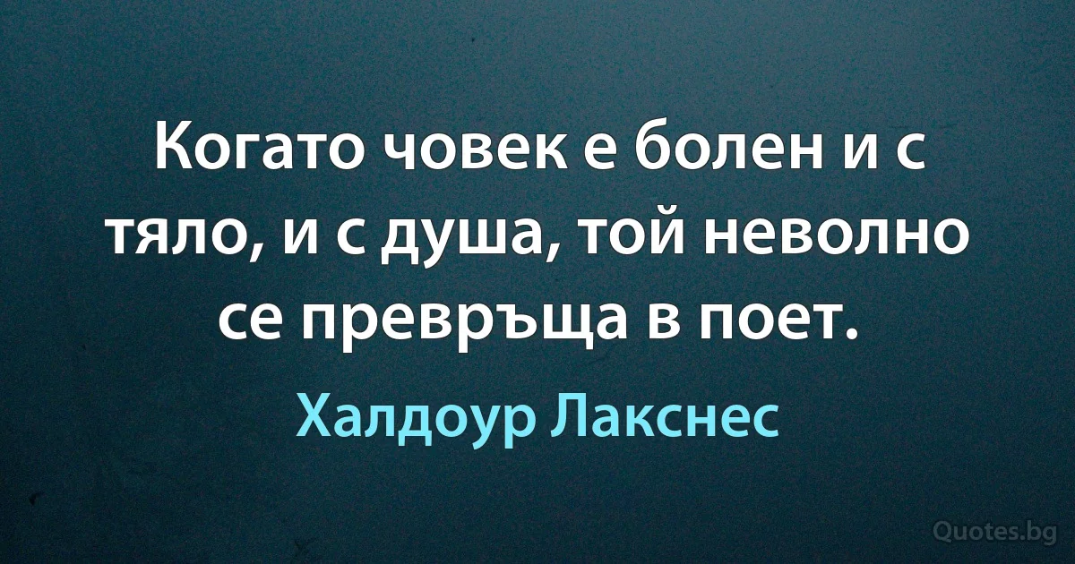 Когато човек е болен и с тяло, и с душа, той неволно се превръща в поет. (Халдоур Лакснес)