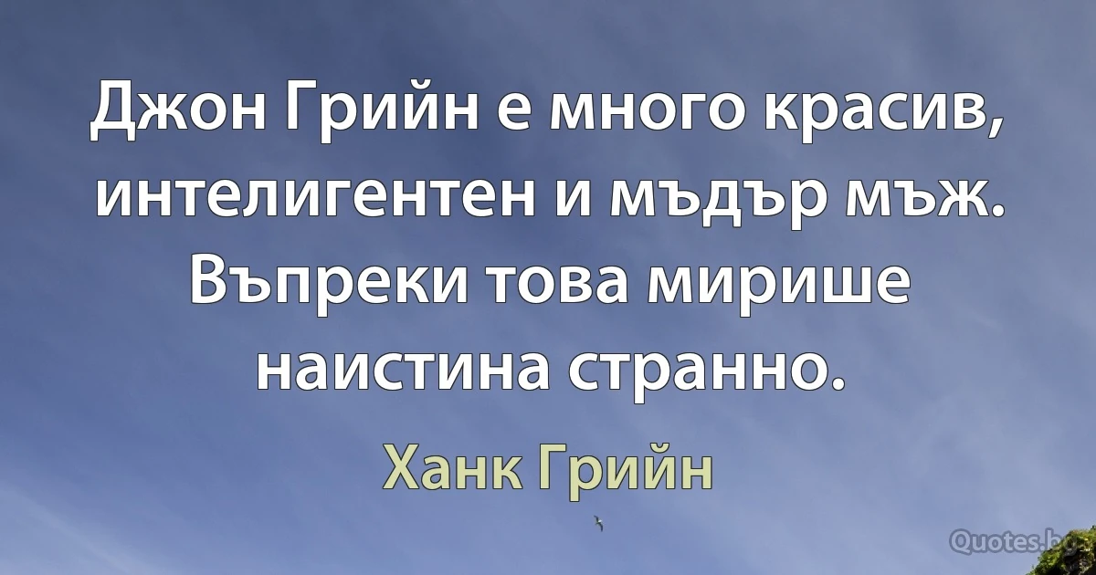 Джон Грийн е много красив, интелигентен и мъдър мъж. Въпреки това мирише наистина странно. (Ханк Грийн)