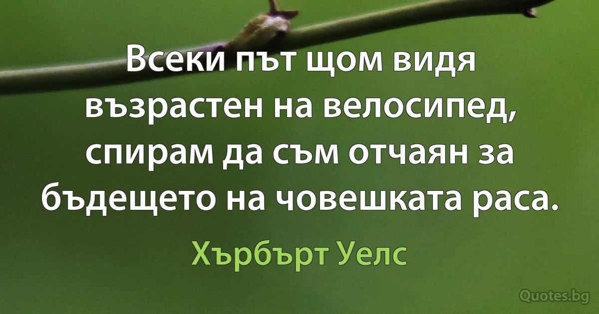 Всеки път щом видя възрастен на велосипед, спирам да съм отчаян за бъдещето на човешката раса. (Хърбърт Уелс)