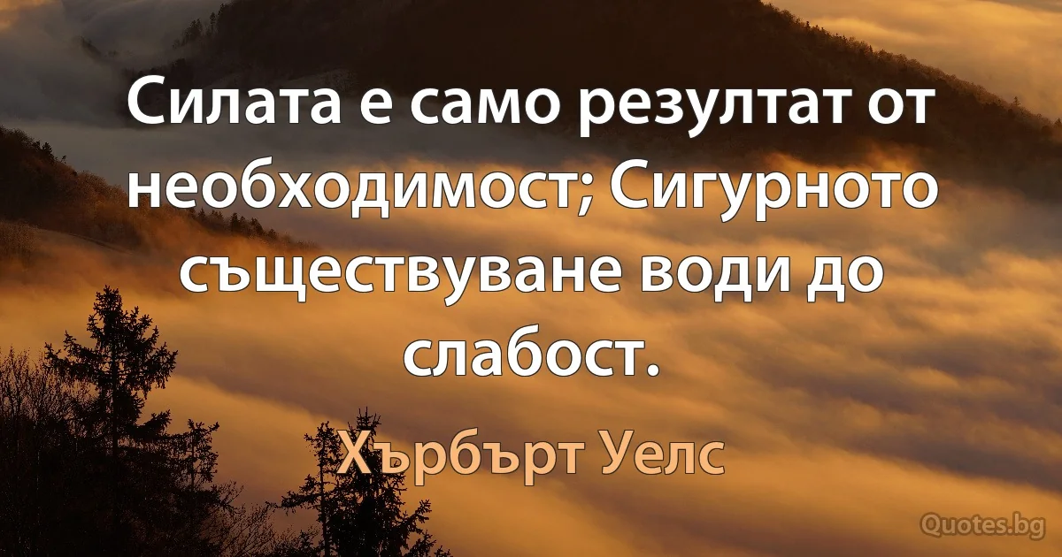 Силата е само резултат от необходимост; Сигурното съществуване води до слабост. (Хърбърт Уелс)