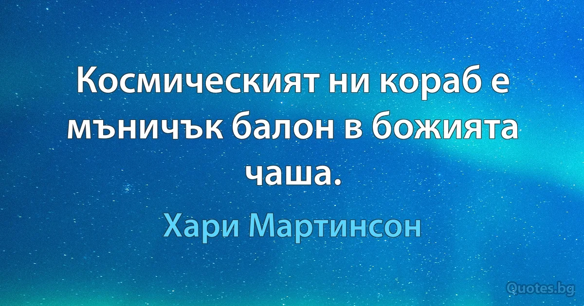 Космическият ни кораб е мъничък балон в божията чаша. (Хари Мартинсон)