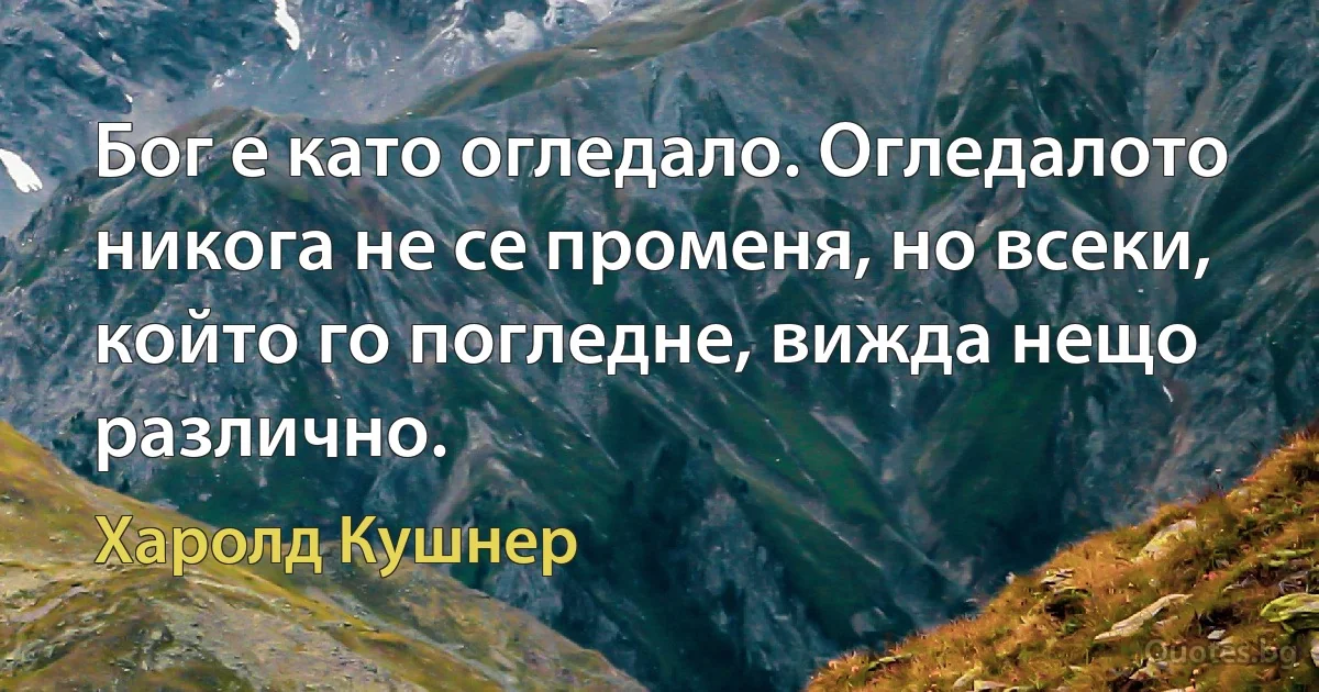 Бог е като огледало. Огледалото никога не се променя, но всеки, който го погледне, вижда нещо различно. (Харолд Кушнер)