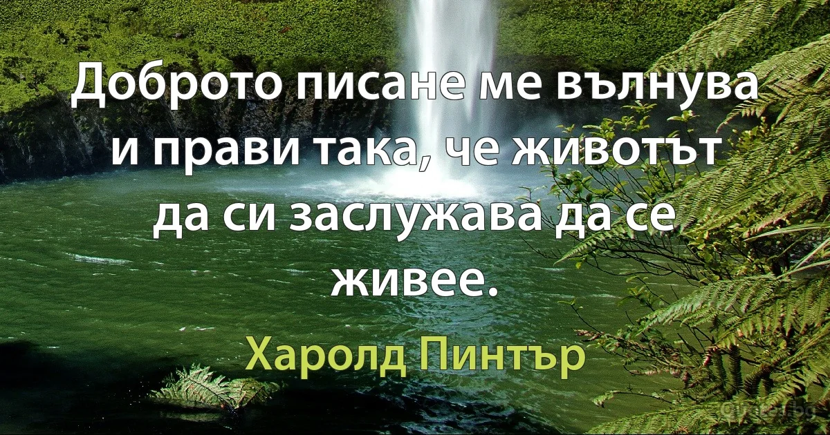 Доброто писане ме вълнува и прави така, че животът да си заслужава да се живее. (Харолд Пинтър)