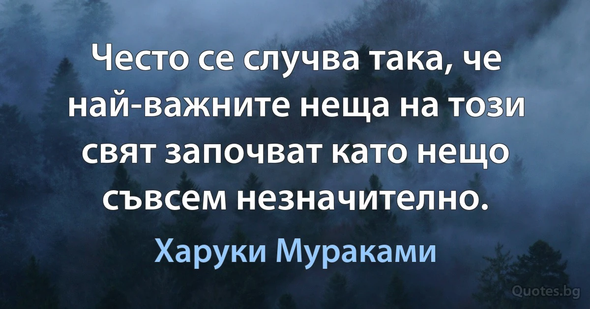 Често се случва така, че най-важните неща на този свят започват като нещо съвсем незначително. (Харуки Мураками)