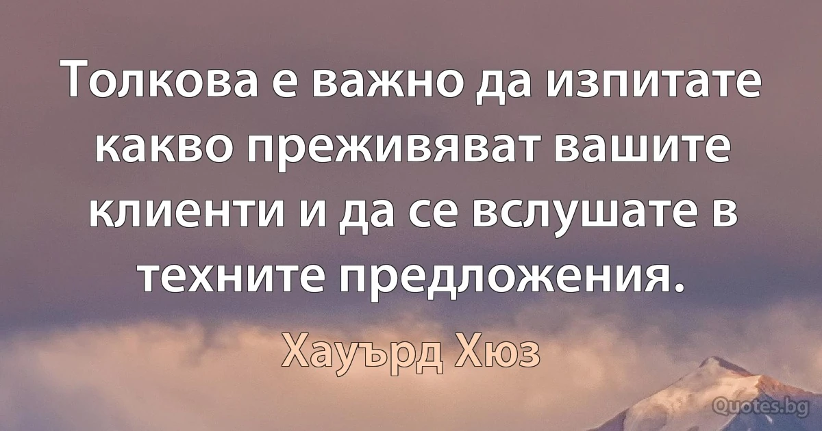 Толкова е важно да изпитате какво преживяват вашите клиенти и да се вслушате в техните предложения. (Хауърд Хюз)