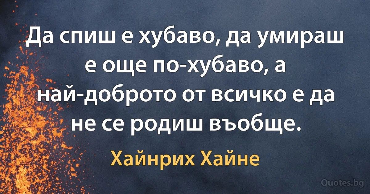 Да спиш е хубаво, да умираш е още по-хубаво, а най-доброто от всичко е да не се родиш въобще. (Хайнрих Хайне)