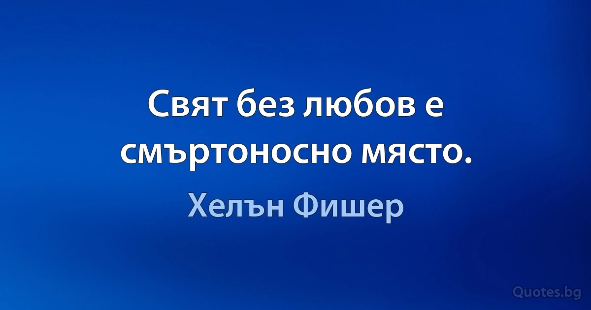 Свят без любов е смъртоносно място. (Хелън Фишер)