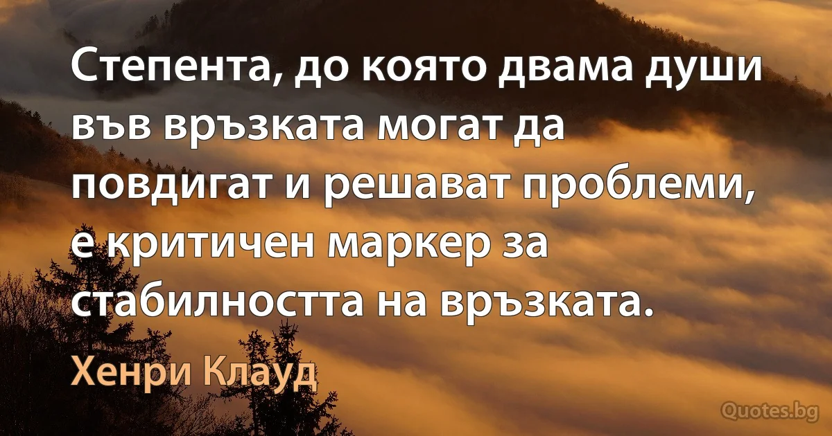 Степента, до която двама души във връзката могат да повдигат и решават проблеми, е критичен маркер за стабилността на връзката. (Хенри Клауд)