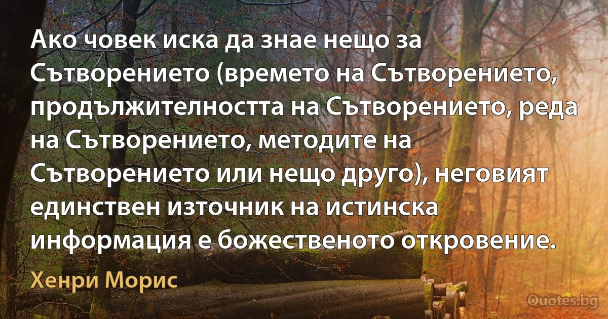 Ако човек иска да знае нещо за Сътворението (времето на Сътворението, продължителността на Сътворението, реда на Сътворението, методите на Сътворението или нещо друго), неговият единствен източник на истинска информация е божественото откровение. (Хенри Морис)