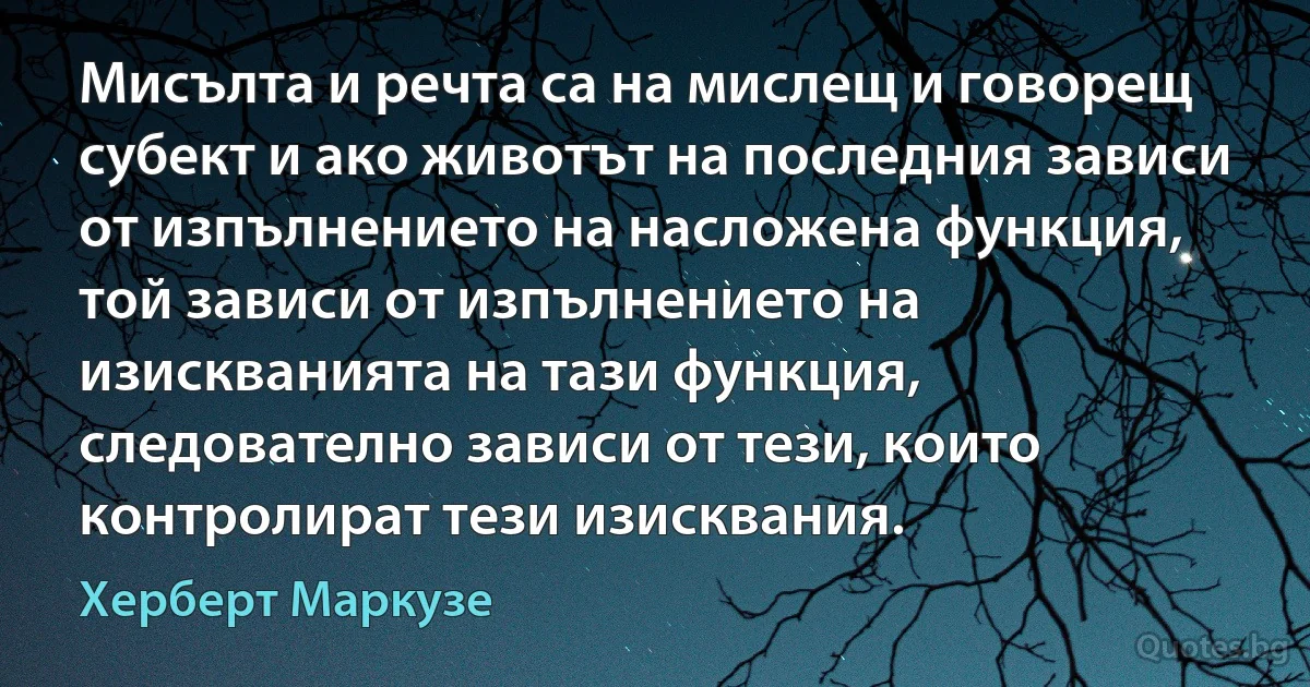 Мисълта и речта са на мислещ и говорещ субект и ако животът на последния зависи от изпълнението на насложена функция, той зависи от изпълнението на изискванията на тази функция, следователно зависи от тези, които контролират тези изисквания. (Херберт Маркузе)