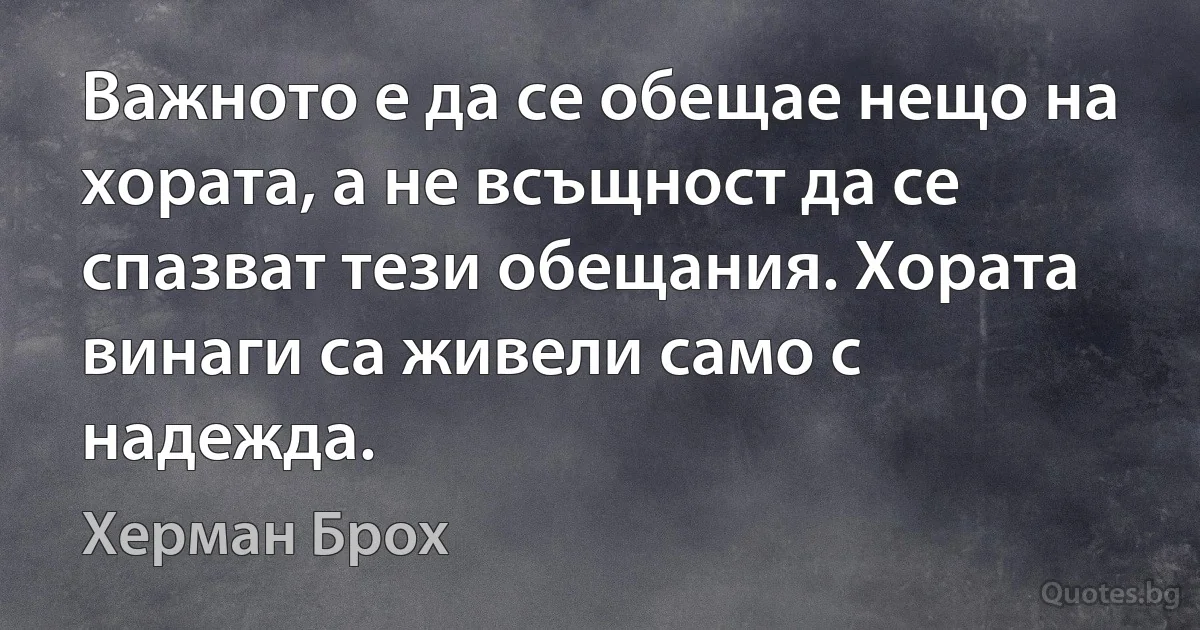 Важното е да се обещае нещо на хората, а не всъщност да се спазват тези обещания. Хората винаги са живели само с надежда. (Херман Брох)