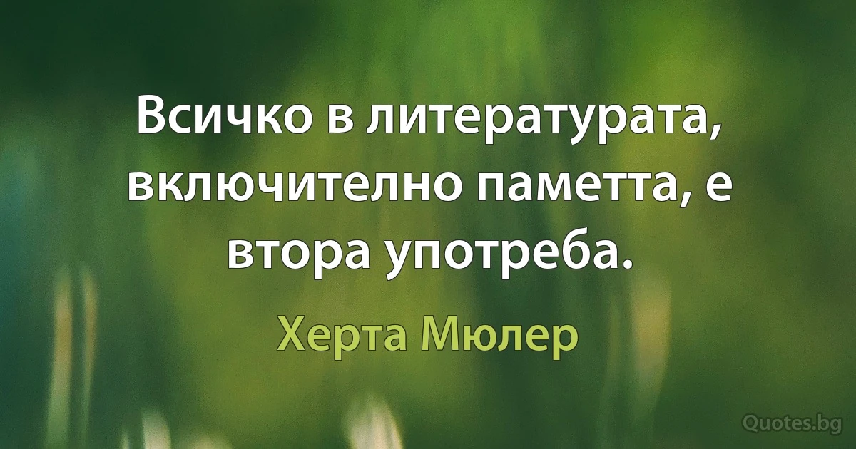 Всичко в литературата, включително паметта, е втора употреба. (Херта Мюлер)