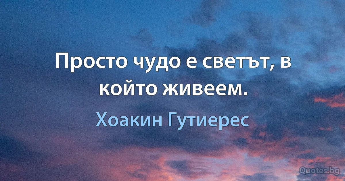 Просто чудо е светът, в който живеем. (Хоакин Гутиерес)